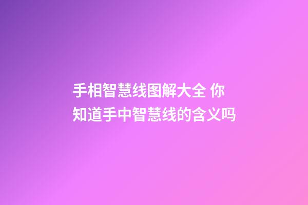 手相智慧线图解大全 你知道手中智慧线的含义吗